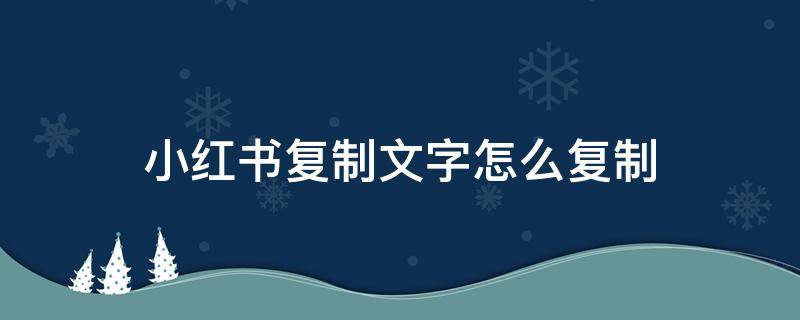 小红书复制文字怎么复制 小红书文案怎么复制