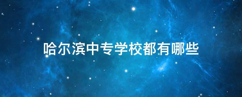 哈尔滨中专学校都有哪些 哈尔滨有哪些中专学校职业学校