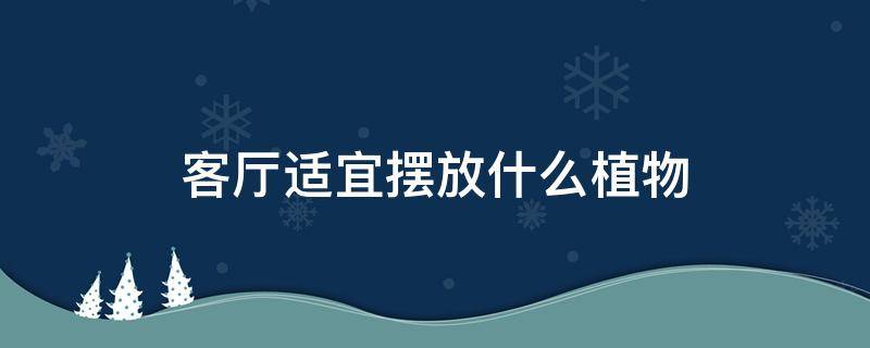 客厅适宜摆放什么植物 客厅最宜摆放什么植物