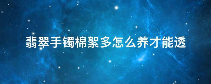 翡翠手镯棉絮多怎么养才能透 翡翠镯子棉絮多怎么养