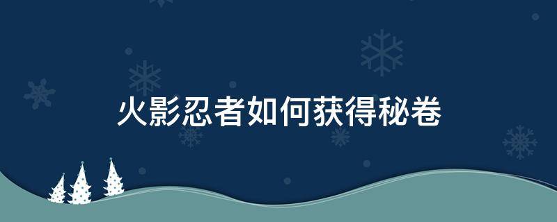 火影忍者如何获得秘卷 火影忍者如何获得秘卷查克拉