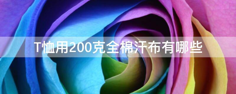 T恤用200克全棉汗布有哪些（纯棉t恤200克）