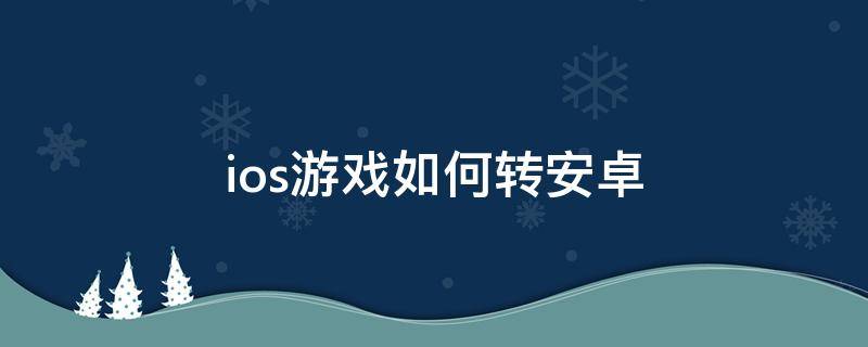 ios游戏如何转安卓（安卓系统上的游戏怎么转到ios）