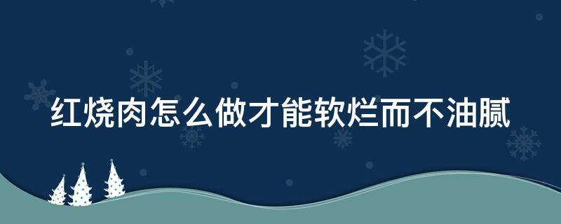 红烧肉怎么做才能软烂而不油腻 大块红烧肉怎么做才能软烂而不油腻