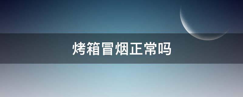 烤箱冒烟正常吗（烤箱冒烟正常吗有火）