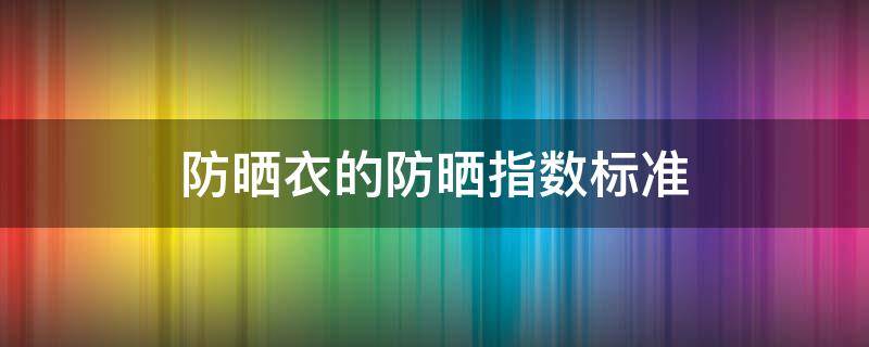 防晒衣的防晒指数标准 防晒衣 防晒指数