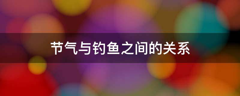 节气与钓鱼之间的关系 钓鱼和节气有关系吗