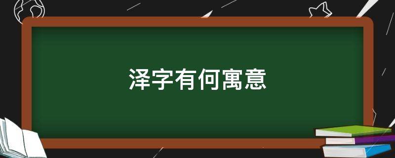 泽字有何寓意 泽字的寓意和象征