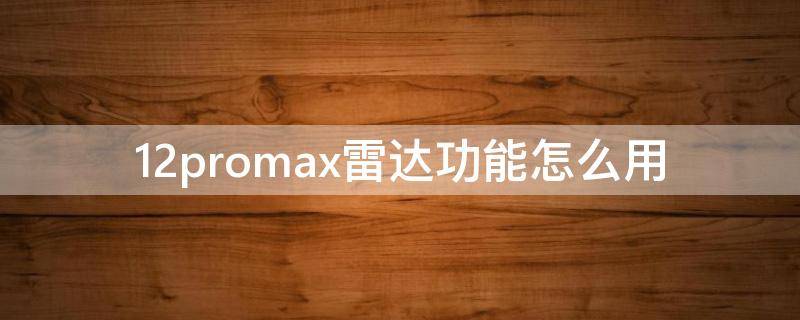 12promax雷达功能怎么用（iphone12promax雷达怎么用）