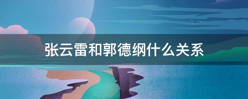 张云雷和郭德纲什么关系 张云雷和郭德纲的关系怎么样