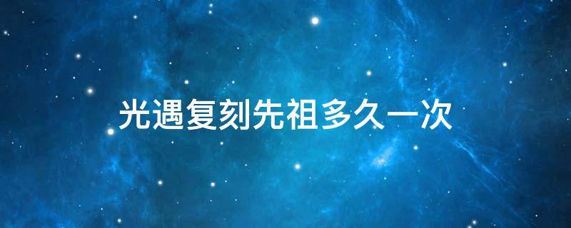 光遇复刻先祖多久一次 光遇复刻先祖多久来一次