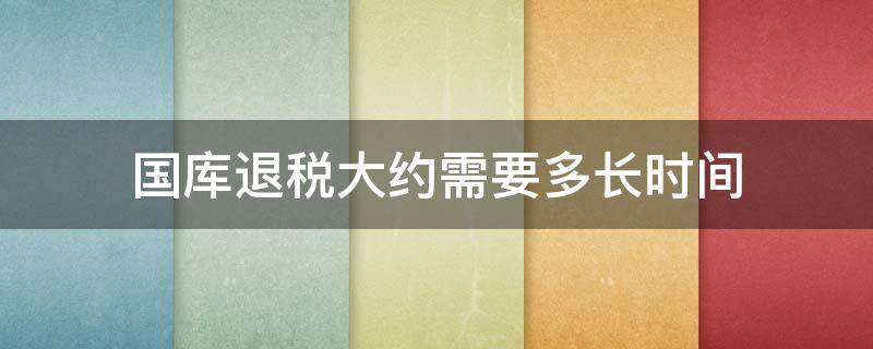 国库退税大约需要多长时间 国库退税款需要多少天