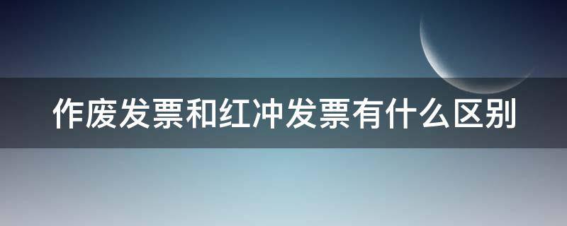 作废发票和红冲发票有什么区别 作废发票和红字发票怎么处理