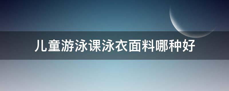 儿童游泳课泳衣面料哪种好（儿童学游泳穿什么样的泳衣合适）