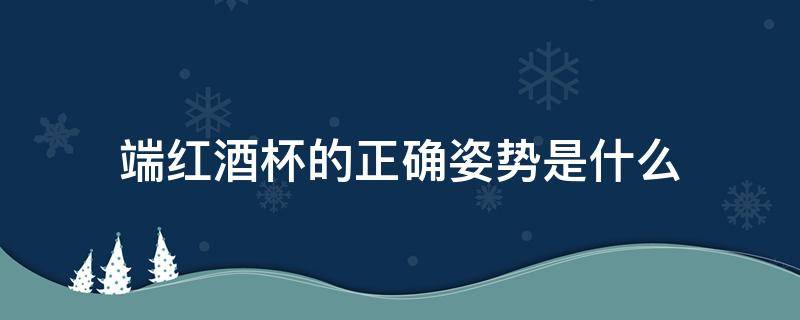 端红酒杯的正确姿势是什么（端红酒酒杯的姿势）