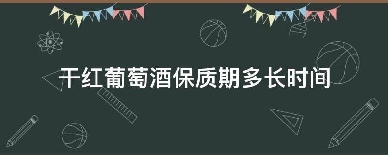 干红葡萄酒保质期多长时间 干红葡萄酒一般保质期多长时间