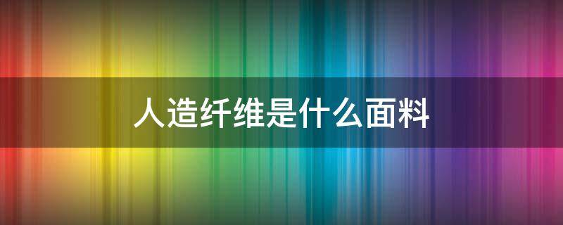 人造纤维是什么面料 人造纤维是什么面料优缺点