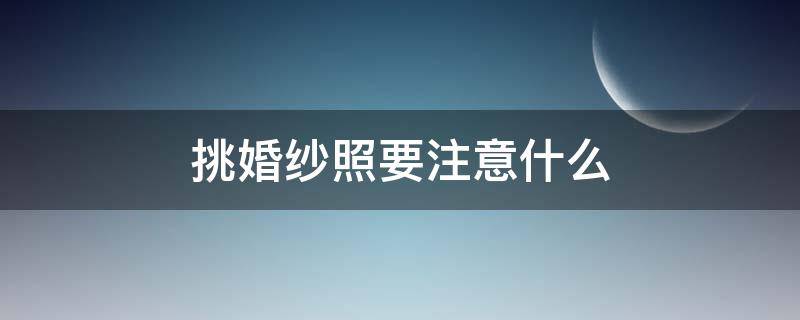 挑婚纱照要注意什么（去拍婚纱照应该注意什么）