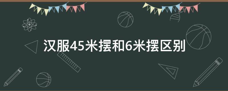 汉服4.5米摆和6米摆区别（汉服4.5米摆和六米摆有什么区别）