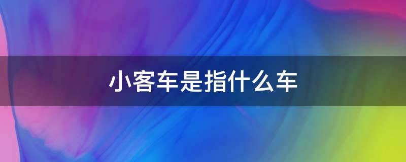 小客车是指什么车 小客车指的是什么车