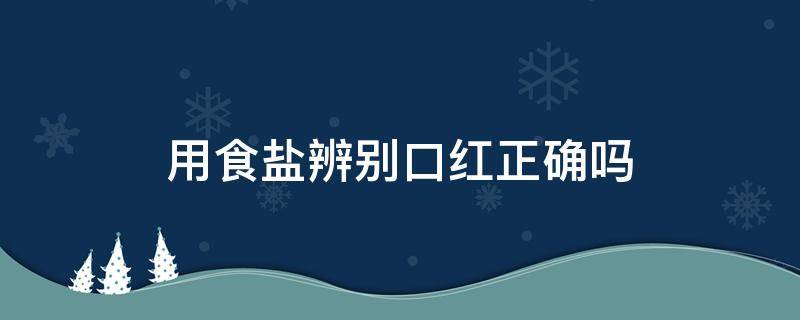 用食盐辨别口红正确吗（用盐怎么辨别口红的好坏）