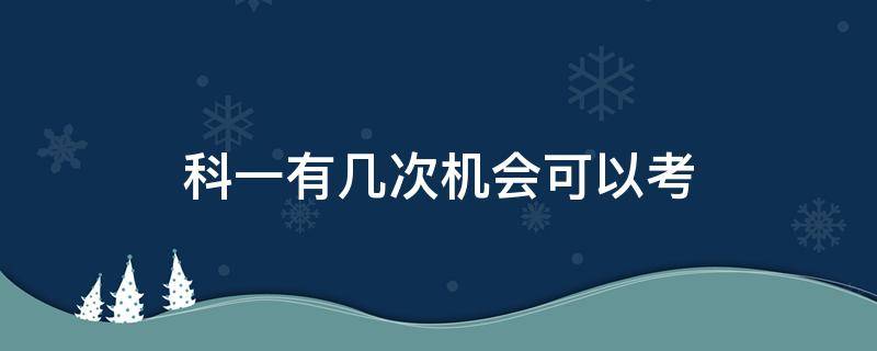 科一有几次机会可以考 考科一有几次机会?