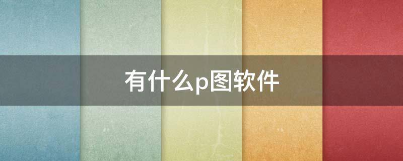 有什么p图软件 有什么p图软件可以把字改掉