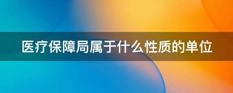 医疗保障局属于什么性质的单位 医疗保障局属于哪个部门