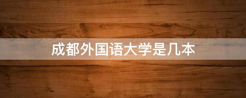 成都外国语大学是几本 成都外国语大学是几本2020