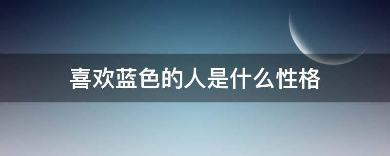 喜欢蓝色的人是什么性格 喜欢蓝色的人是什么性格女生