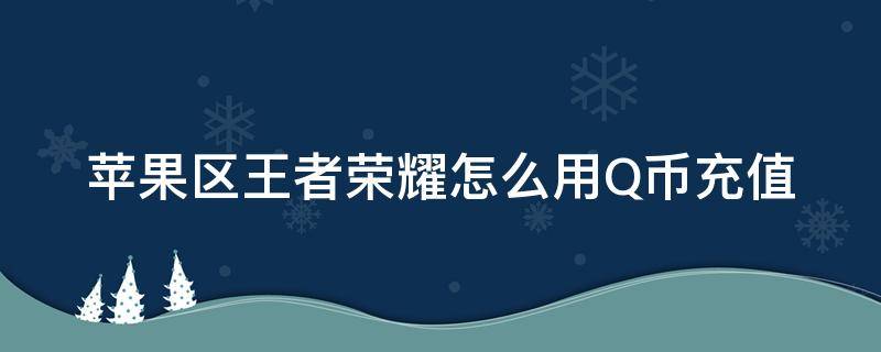 苹果区王者荣耀怎么用Q币充值 王者荣耀苹果怎么充值Q币