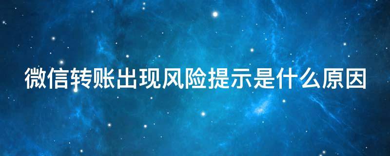 微信转账出现风险提示是什么原因 微信转账出现风险提示是什么原因引起的