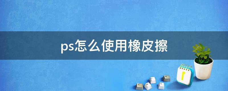 ps怎么使用橡皮擦 ps怎么使用橡皮擦擦掉字