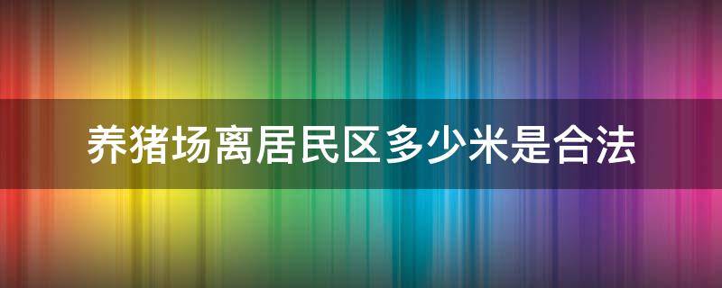 养猪场离居民区多少米是合法 养猪场离居民区距离