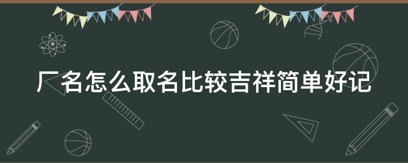 厂名怎么取名比较吉祥简单好记 厂名怎么取名比较吉祥简单好记带瑞森字