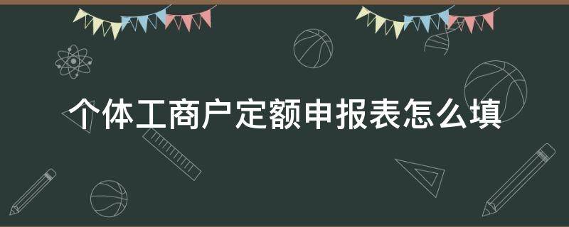 个体工商户定额申报表怎么填 个体工商户纳税申报表填写