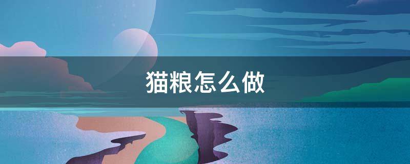 猫粮怎么做（猫粮怎么做出来的）