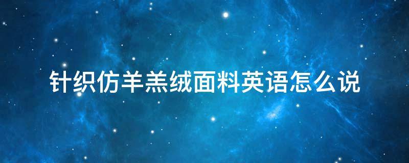 针织仿羊羔绒面料英语怎么说 羊羔绒面料英文怎么说