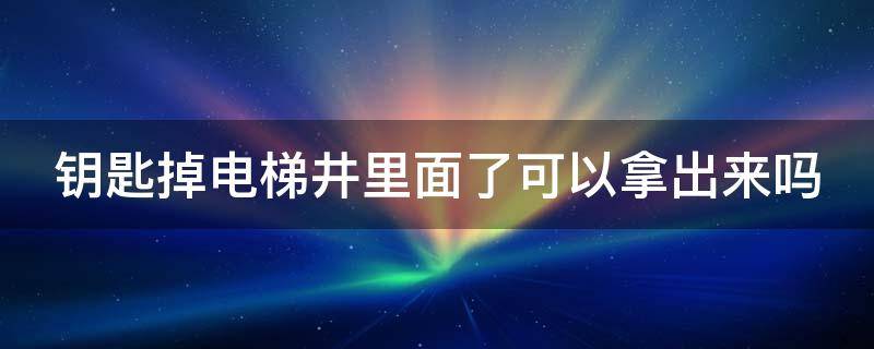 钥匙掉电梯井里面了可以拿出来吗（钥匙掉在电梯井了会不会影响电梯）