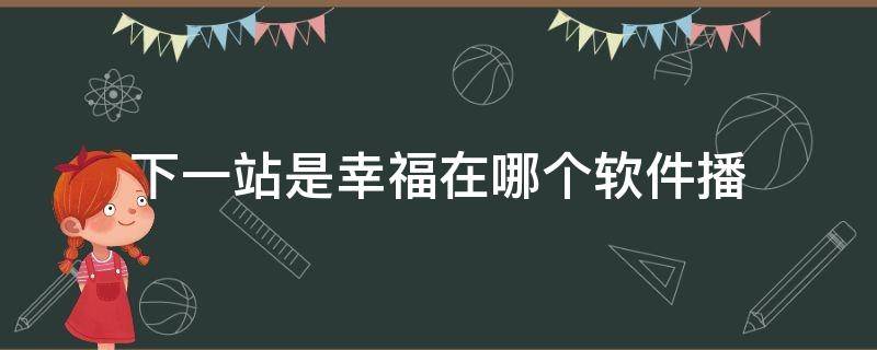 下一站是幸福在哪个软件播 下一站是幸福在哪个软件播出