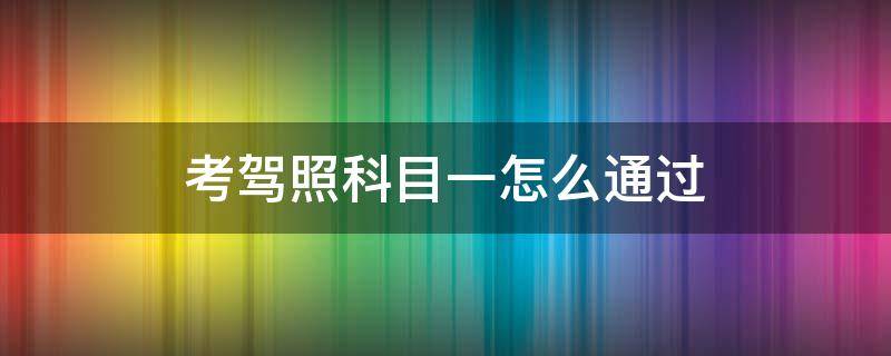 考驾照科目一怎么通过 考驾照科目一如何通过