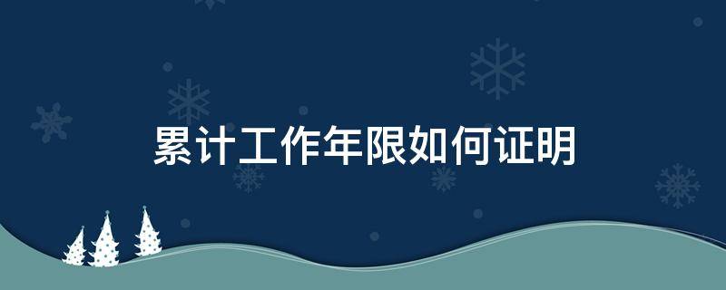 累计工作年限如何证明（如何证明已经累计工作满一年）
