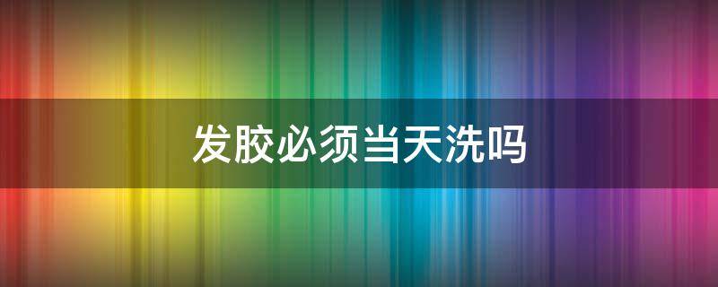 发胶必须当天洗吗（发胶过一天再洗可以吗）