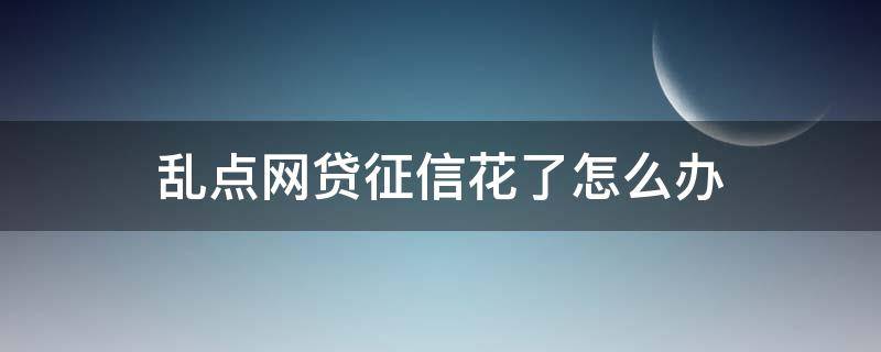 乱点网贷征信花了怎么办 网贷乱上征信怎么办