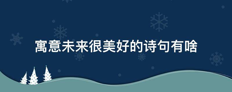 寓意未来很美好的诗句有啥（形容未来美好的诗句有哪些）