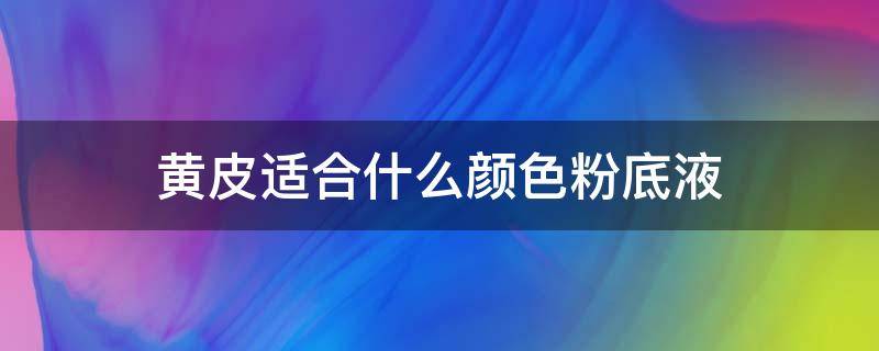 黄皮适合什么颜色粉底液（黄皮肤适合什么颜色的粉底液）