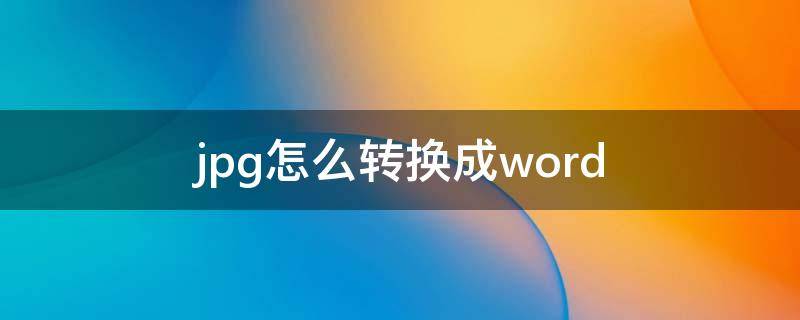 jpg怎么转换成word（jpg怎么转换成wOrd）