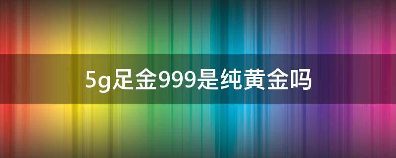 5g足金999是纯黄金吗 5g足金和999足金