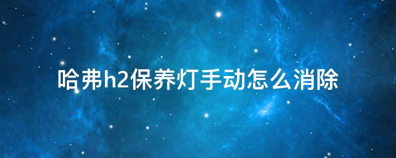 哈弗h2保养灯手动怎么消除 17年哈弗h2保养灯手动怎么消除