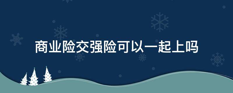 商业险交强险可以一起上吗 车强险与商业险必须同时交吗